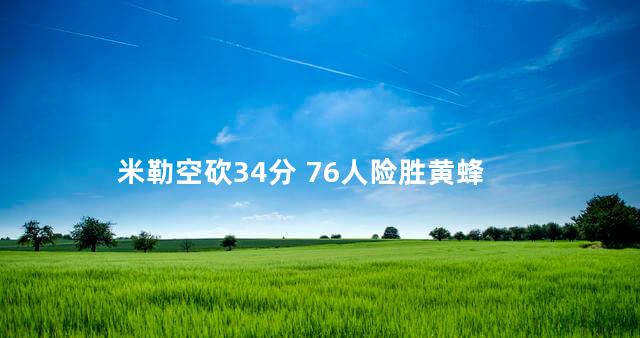 米勒空砍34分 76人险胜黄蜂